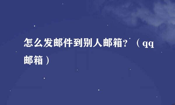 怎么发邮件到别人邮箱?(qq邮箱)