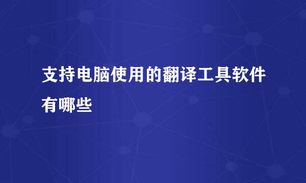 支持电脑使用的翻译工具软件有哪些