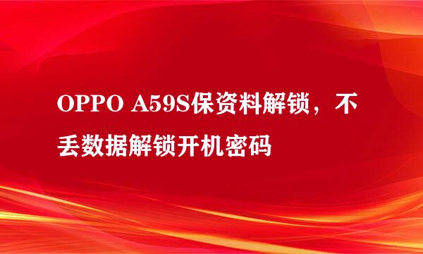 OPPO A59S保资料解锁，不丢数据解锁开机密码