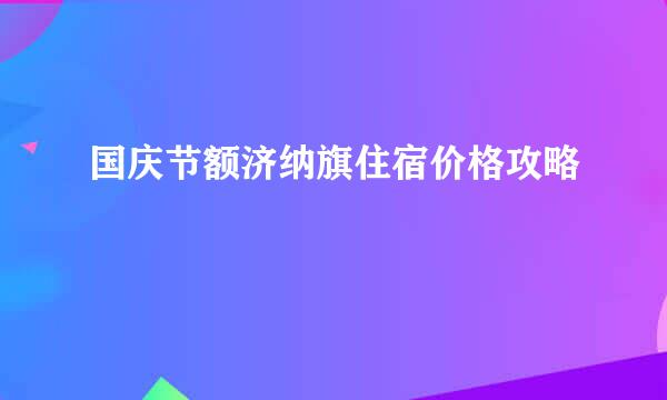 国庆节额济纳旗住宿价格攻略