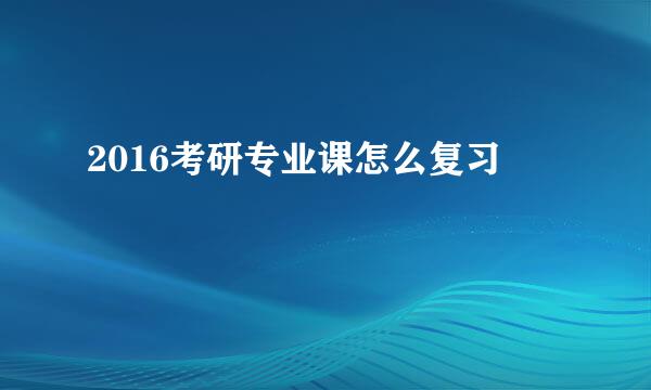 2016考研专业课怎么复习
