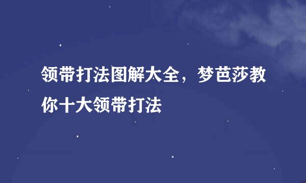 领带打法图解大全，梦芭莎教你十大领带打法