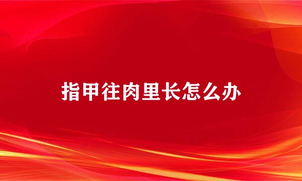 指甲往肉里长怎么办