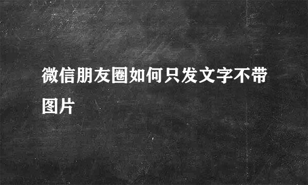 微信朋友圈如何只发文字不带图片