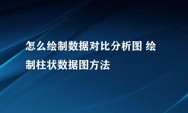 怎么绘制数据对比分析图 绘制柱状数据图方法