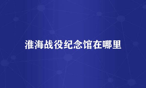 淮海战役纪念馆在哪里