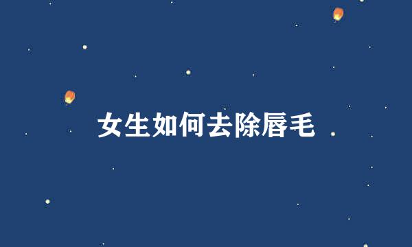 女生如何去除唇毛
