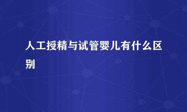 人工授精与试管婴儿有什么区别