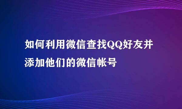 如何利用微信查找QQ好友并添加他们的微信帐号