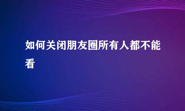 如何关闭朋友圈所有人都不能看