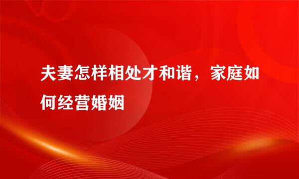 夫妻怎样相处才和谐,家庭如何经营婚姻