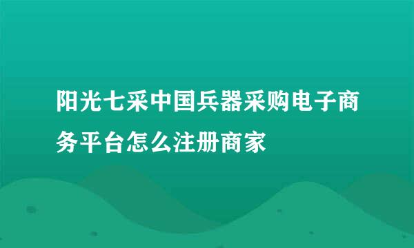 阳光七采中国兵器采购电子商务平台怎么注册商家