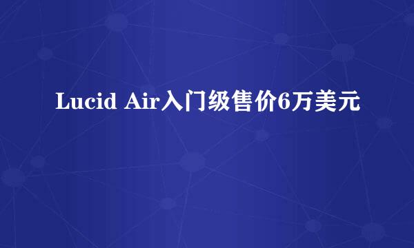 Lucid Air入门级售价6万美元