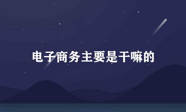 电子商务主要是干嘛的