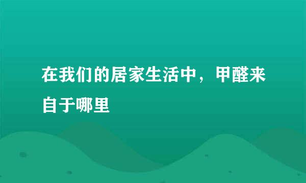 在我们的居家生活中，甲醛来自于哪里