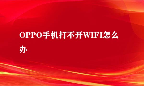 OPPO手机打不开WIFI怎么办