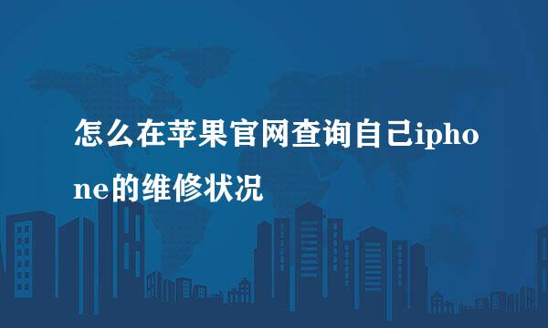 怎么在苹果官网查询自己iphone的维修状况
