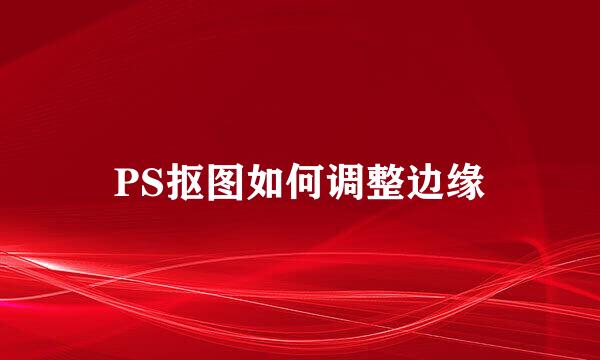 PS抠图如何调整边缘