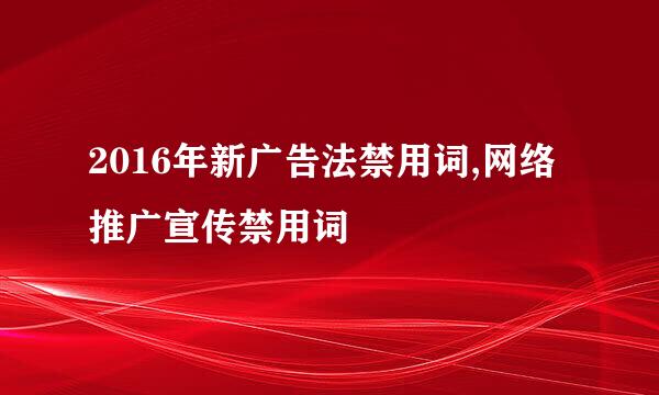 2016年新广告法禁用词,网络推广宣传禁用词