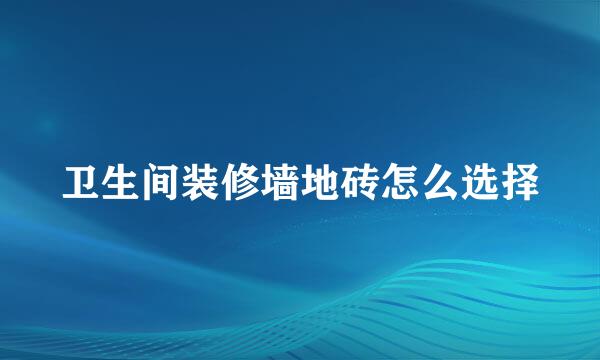 卫生间装修墙地砖怎么选择