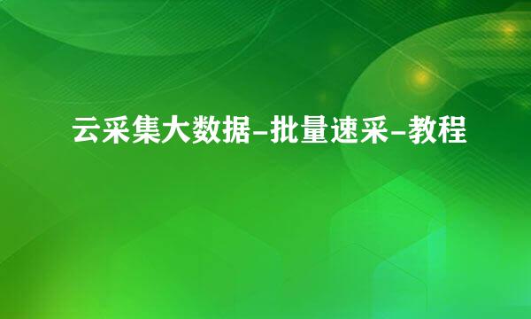 云采集大数据-批量速采-教程