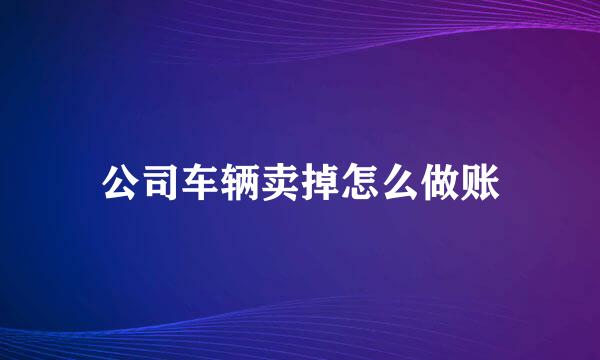 公司车辆卖掉怎么做账