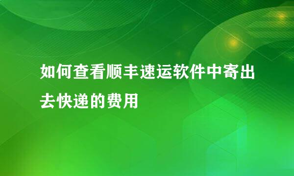 如何查看顺丰速运软件中寄出去快递的费用