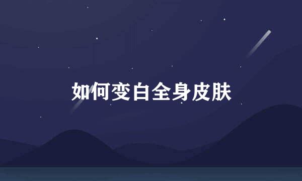 如何变白全身皮肤