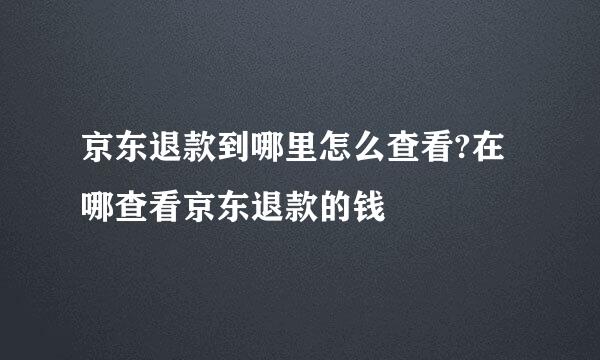 京东退款到哪里怎么查看?在哪查看京东退款的钱