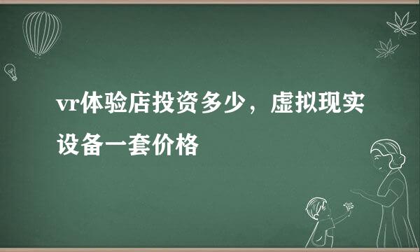 vr体验店投资多少,虚拟现实设备一套价格