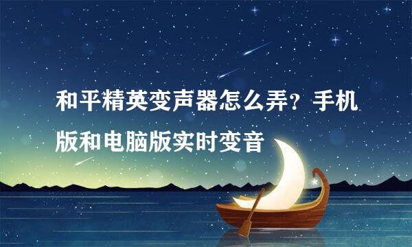 和平精英变声器怎么弄?手机版和电脑版实时变音