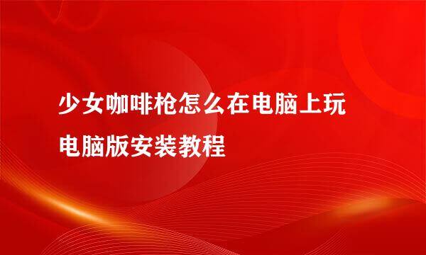 少女咖啡枪怎么在电脑上玩 电脑版安装教程