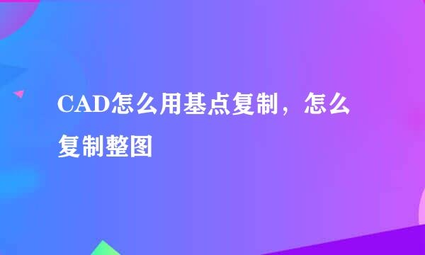 CAD怎么用基点复制,怎么复制整图