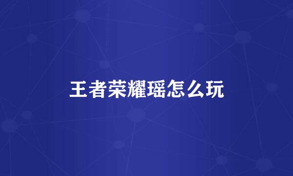 王者荣耀瑶怎么玩