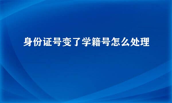 身份证号变了学籍号怎么处理