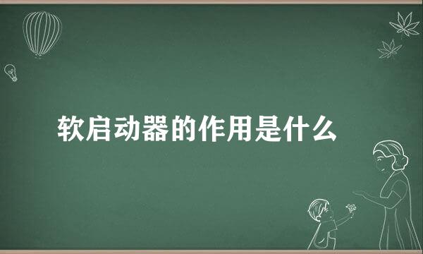 软启动器的作用是什么﹖