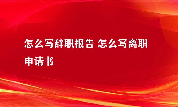 怎么写辞职报告 怎么写离职申请书