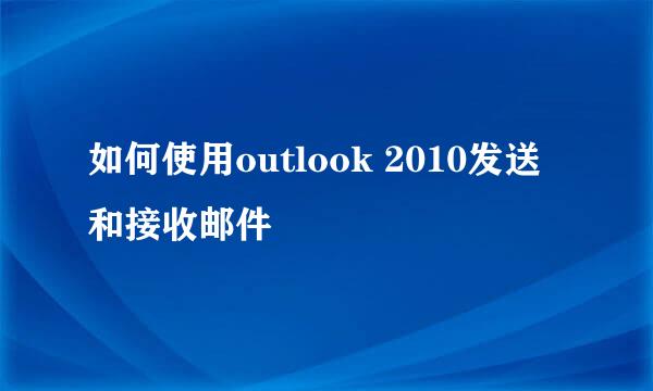 如何使用outlook 2010发送和接收邮件