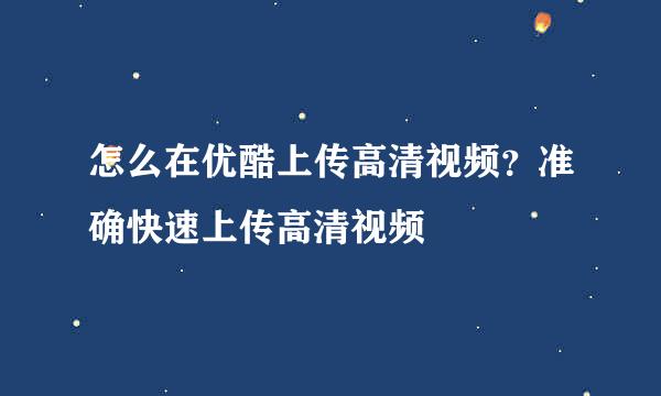 怎么在优酷上传高清视频?准确快速上传高清视频