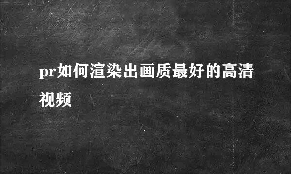 pr如何渲染出画质最好的高清视频
