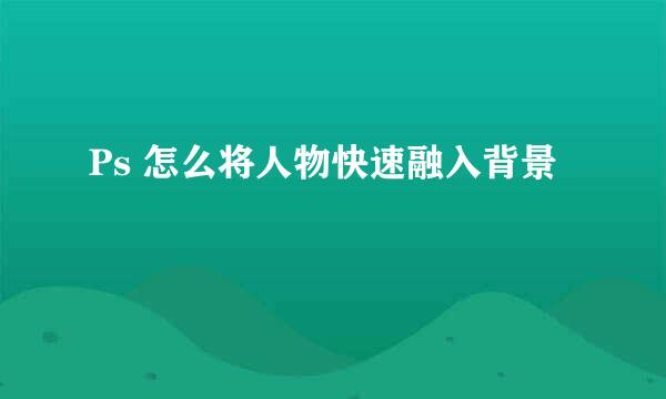 Ps 怎么将人物快速融入背景 