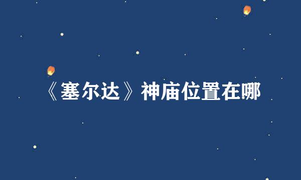 《塞尔达》神庙位置在哪