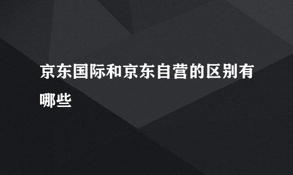 京东国际和京东自营的区别有哪些