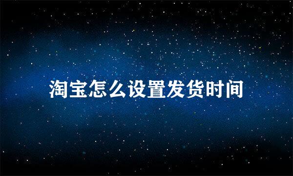 淘宝怎么设置发货时间
