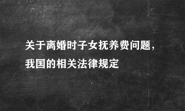 关于离婚时子女抚养费问题,我国的相关法律规定