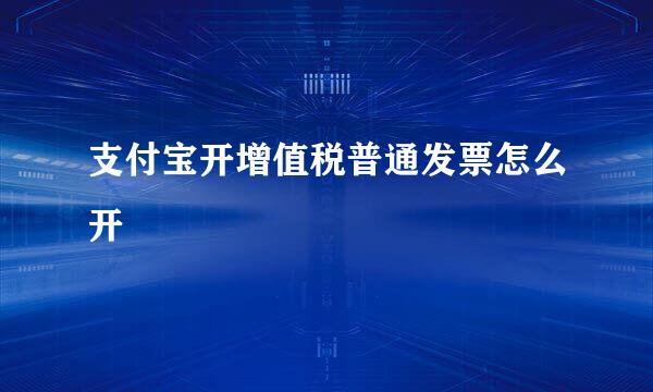 支付宝开增值税普通发票怎么开