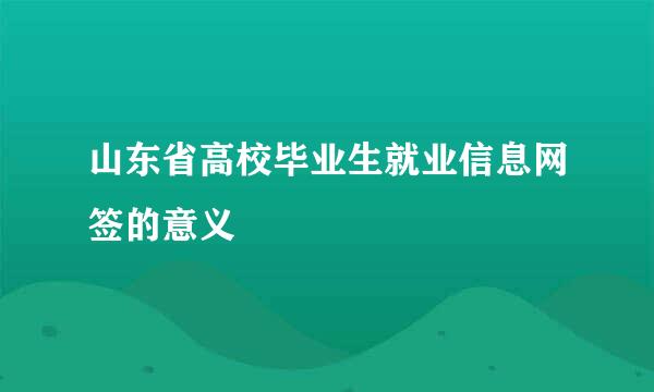 山东省高校毕业生就业信息网签的意义