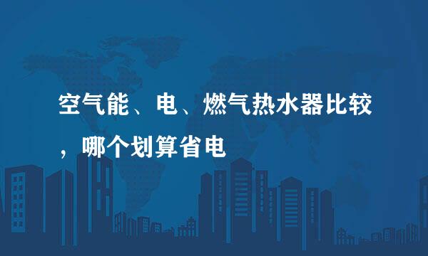 空气能、电、燃气热水器比较，哪个划算省电