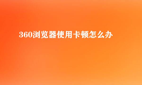 360浏览器使用卡顿怎么办