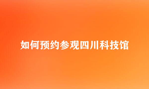 如何预约参观四川科技馆